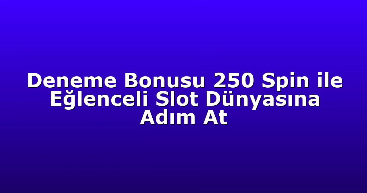 Deneme Bonusu 250 Spin ile Eğlenceli Slot Dünyasına Adım At